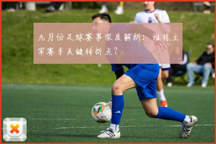 九月份足球赛事深度解析：谁将主宰赛季关键转折点？