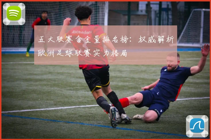 五大联赛含金量排名榜:权威解析欧洲足球联赛实力格局