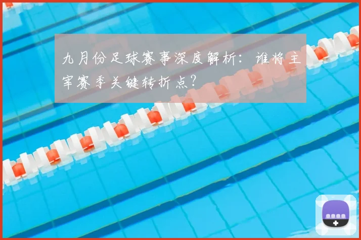 九月份足球赛事深度解析：谁将主宰赛季关键转折点？