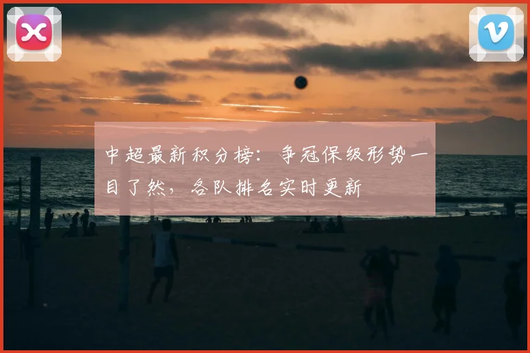 中超最新积分榜：争冠保级形势一目了然，各队排名实时更新