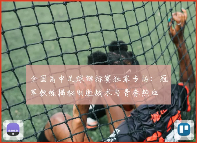 全国高中足球锦标赛独家专访：冠军教练揭秘制胜战术与青春热血