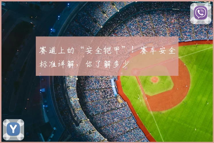 赛道上的“安全铠甲”！赛车安全标准详解，你了解多少