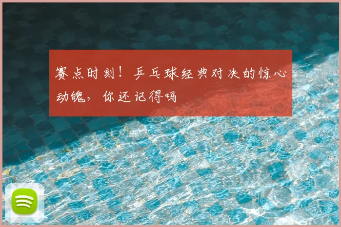 赛点时刻！乒乓球经典对决的惊心动魄，你还记得吗