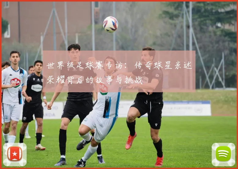 世界级足球赛专访：传奇球星亲述荣耀背后的故事与挑战