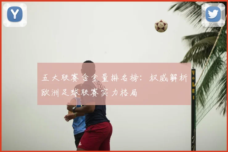 五大联赛含金量排名榜：权威解析欧洲足球联赛实力格局